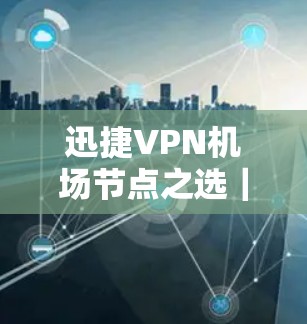 迅捷VPN机场节点之选|高速服务器推荐 迅捷VPN机场节点之选|高速服务器推荐