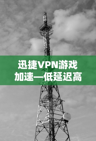 迅捷VPN游戏加速—低延迟高效体验