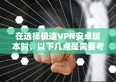 在选择极速VPN安卓版本时，以下几点是需要考虑的关键因素