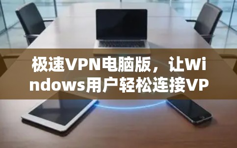 极速VPN电脑版,让Windows用户轻松连接VPN 极速VPN电脑版,让Windows用户轻松连接VPN