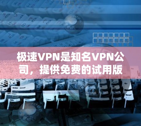 极速VPN是知名VPN公司，提供免费的试用版本。如果你正在寻找一个免费的VPN服务，可以下载并使用极速VPN的免费版。以下是下载和安装的教程