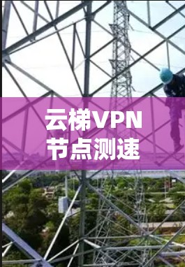 云梯VPN节点测速|全球服务器测试 云梯VPN节点测速|全球服务器测试