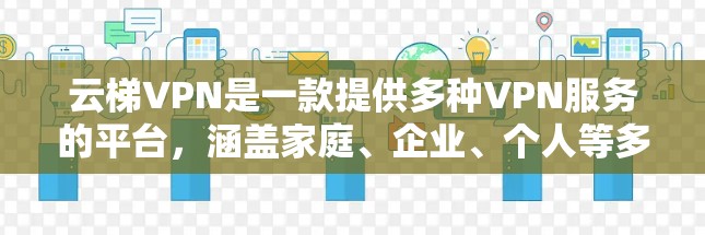 云梯VPN是一款提供多种VPN服务的平台,涵盖家庭、企业、个人等多种选择,旨在为用户提供安全、便捷的网络服务。以下是详细的使用指南 云梯VPN是一款提供多种VPN服务的平台,涵盖家庭、企业、个人等多种选择,旨在为用户提供安全、便捷的网络服务。以下是详细的使用指南