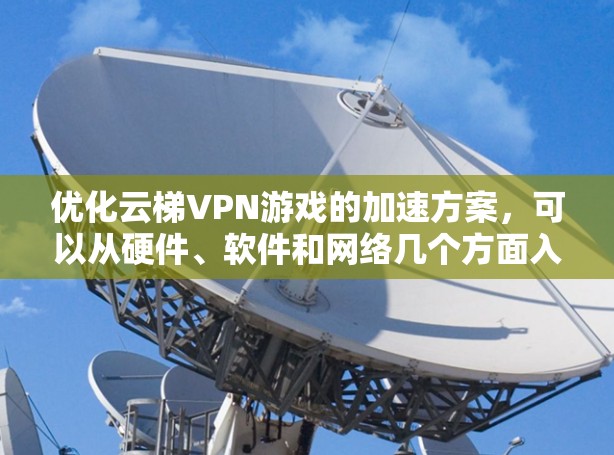 优化云梯VPN游戏的加速方案，可以从硬件、软件和网络几个方面入手，逐步优化游戏性能。以下是一个简单易懂的优化方案