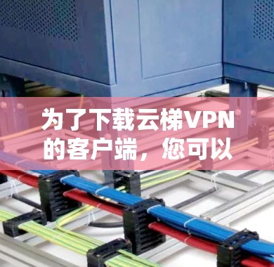 为了下载云梯VPN的客户端，您可以按照以下步骤进行操作