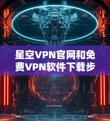 星空VPN官网和免费VPN软件下载步骤如下 星空VPN官网和免费VPN软件下载步骤如下