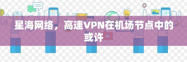 星海网络,高速VPN在机场节点中的或许 星海网络,高速VPN在机场节点中的或许