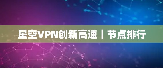 星空VPN创新高速｜节点排行
