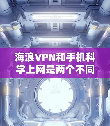 海浪VPN和手机科学上网是两个不同的网络服务，它们有不同的用途和特点。以下是对这两个应用的详细介绍