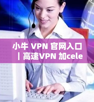 小牛 VPN 官网入口|高速VPN 加celerator 下载 小牛 VPN 官网入口|高速VPN 加celerator 下载