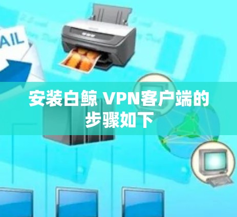 安装白鲸 VPN客户端的步骤如下 安装白鲸 VPN客户端的步骤如下