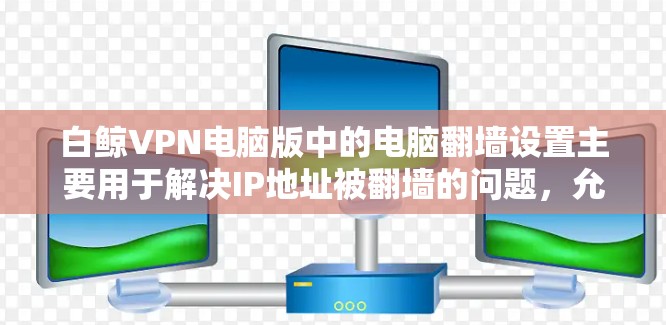 白鲸VPN电脑版中的电脑翻墙设置主要用于解决IP地址被翻墙的问题，允许访问由外部服务器提供的网络。以下是一些常用设置和配置步骤