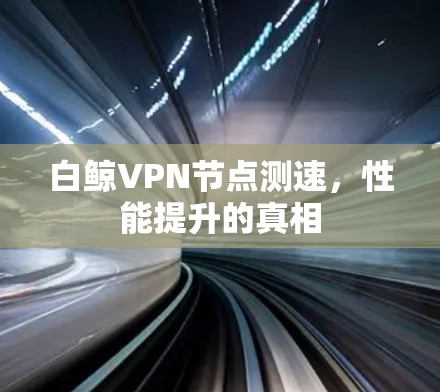 白鲸VPN节点测速，性能提升的真相