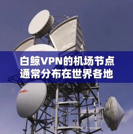 白鲸VPN的机场节点通常分布在世界各地,包括但不限于以下几个主要机场 白鲸VPN的机场节点通常分布在世界各地,包括但不限于以下几个主要机场