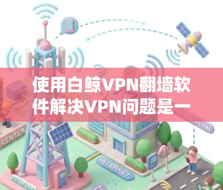 使用白鲸VPN翻墙软件解决VPN问题是一个系统化的过程，涉及多个步骤和注意事项。以下是一个清晰的指南，帮助您逐步实施这一解决方案