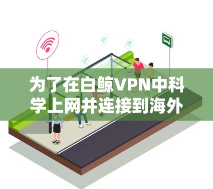 为了在白鲸VPN中科学上网并连接到海外服务器，您可以按照以下步骤进行