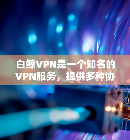 白鲸VPN是一个知名的VPN服务，提供多种协议如IPsec、VPN、VPN+等，适合各种用户。以下是关于白鲸VPN客户端的详细介绍和下载链接