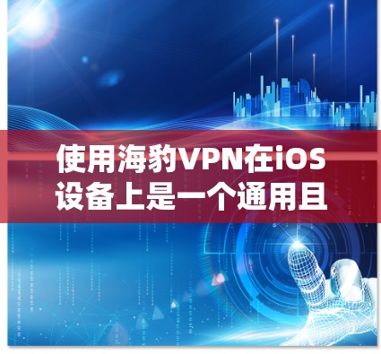 使用海豹VPN在iOS设备上是一个通用且高效的VPN连接方式，适合移动用户。以下是详细的步骤指南