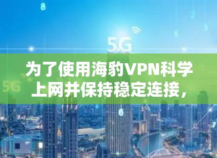 为了使用海豹VPN科学上网并保持稳定连接,以下是一个清晰的步骤指南 为了使用海豹VPN科学上网并保持稳定连接,以下是一个清晰的步骤指南