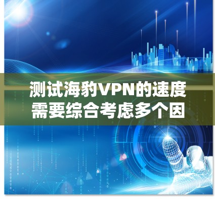 测试海豹VPN的速度需要综合考虑多个因素，以下是详细的步骤和建议，帮助您准确评估其性能