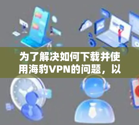 为了解决如何下载并使用海豹VPN的问题，以下是一步步的指南