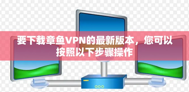 要下载章鱼VPN的最新版本，您可以按照以下步骤操作