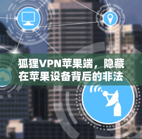狐狸VPN苹果端，隐藏在苹果设备背后的非法VPN软件