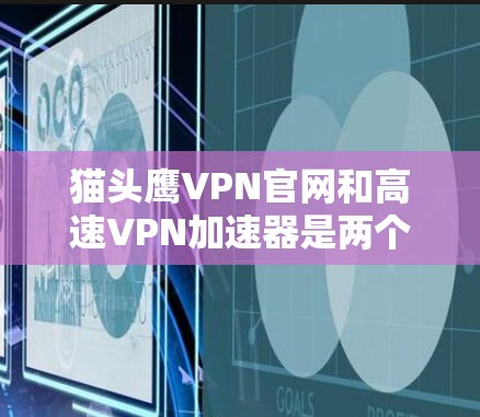 猫头鹰VPN官网和高速VPN加速器是两个不同的服务,主要用途和功能不同。以下是它们的主要区别和特点 猫头鹰VPN官网和高速VPN加速器是两个不同的服务,主要用途和功能不同。以下是它们的主要区别和特点