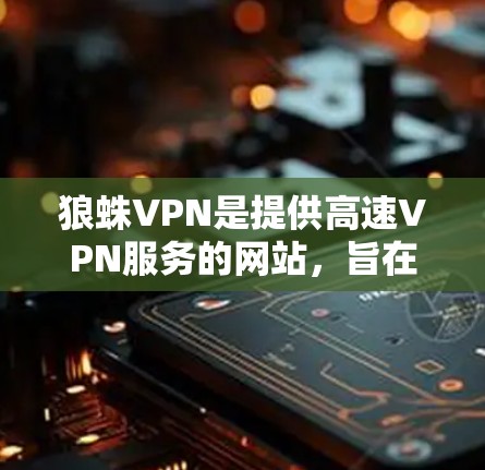 狼蛛VPN是提供高速VPN服务的网站，旨在为用户提供安全、便捷的网络安全体验。以下是获取狼蛛VPN官网入口和了解其高速VPN工具的详细步骤