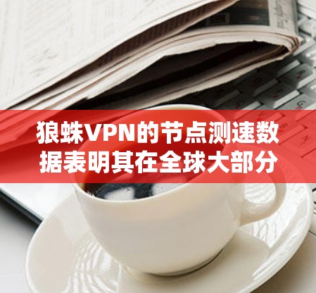 狼蛛VPN的节点测速数据表明其在全球大部分地区的网络速度通常在每小时6到8公里之间，尤其是在中国，速度甚至达到了每小时8多公里。这些数据反映了狼蛛使用多径卫星定位技术和高速带宽网络，以优化网络性能