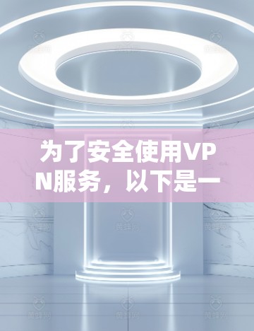为了安全使用VPN服务，以下是一步步的指南