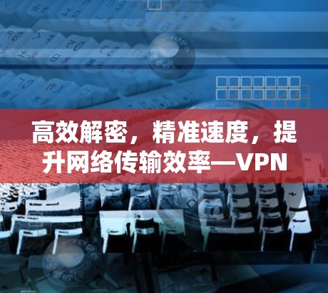 高效解密，精准速度，提升网络传输效率—VPN Master电脑版