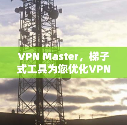 VPN Master,梯子式工具为您优化VPN网络 VPN Master,梯子式工具为您优化VPN网络