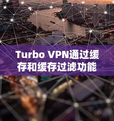 Turbo VPN通过缓存和缓存过滤功能优化网络连接，减少延迟并防止恶意攻击。以下是Turbo VPN如何实现网络优化的详细步骤