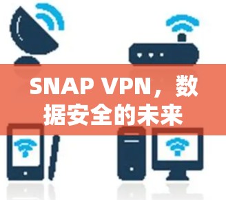 SNAP VPN,数据安全的未来解决方案 SNAP VPN,数据安全的未来解决方案