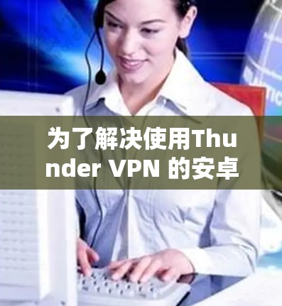 为了解决使用Thunder VPN 的安卓客户端连接手机的问题，您可以按照以下步骤操作