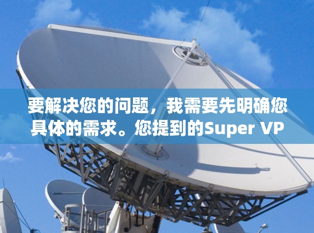 要解决您的问题,我需要先明确您具体的需求。您提到的Super VPN电脑版和VPN加速软件可能指的是不同的工具或资源。为了更好地帮助您,我需要了解您具体想了解什么 要解决您的问题,我需要先明确您具体的需求。您提到的Super VPN电脑版和VPN加速软件可能指的是不同的工具或资源。为了更好地帮助您,我需要了解您具体想了解什么
