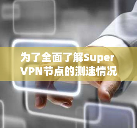 为了全面了解Super VPN节点的测速情况和具体的高速线路信息,以下是分步骤的总结和分析 为了全面了解Super VPN节点的测速情况和具体的高速线路信息,以下是分步骤的总结和分析
