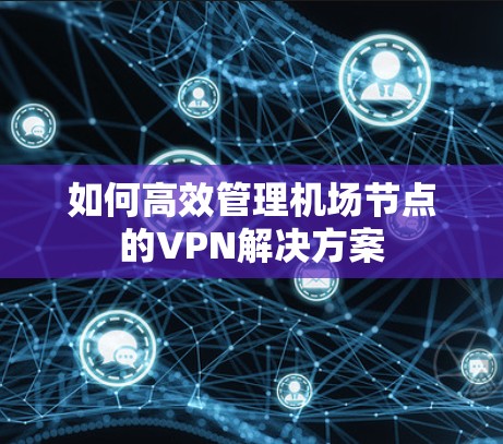 如何高效管理机场节点的VPN解决方案 如何高效管理机场节点的VPN解决方案