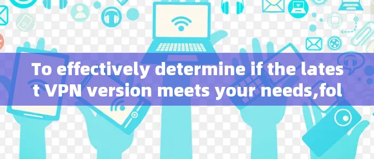 To effectively determine if the latest VPN version meets your needs,follow these organized steps: