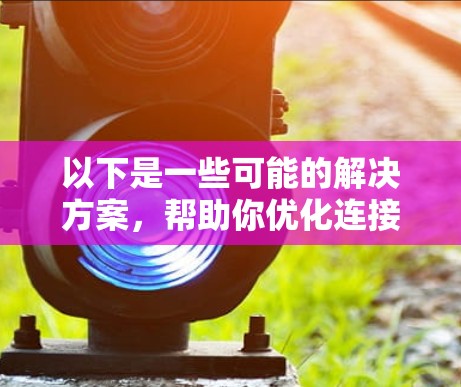 以下是一些可能的解决方案,帮助你优化连接速度 以下是一些可能的解决方案,帮助你优化连接速度
