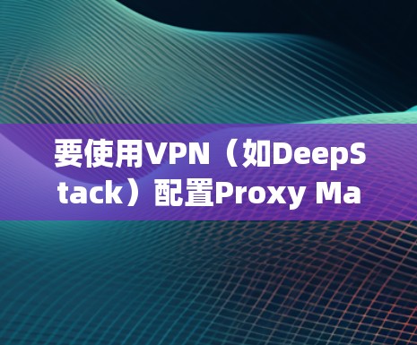 要使用VPN（如DeepStack）配置Proxy Master在安卓手机上，可以按照以下步骤操作