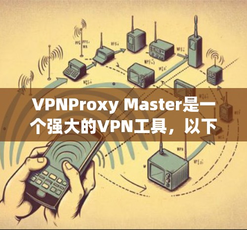 VPNProxy Master是一个强大的VPN工具，以下是详细的使用步骤和注意事项