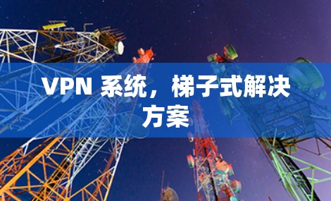 VPN 系统，梯子式解决方案
