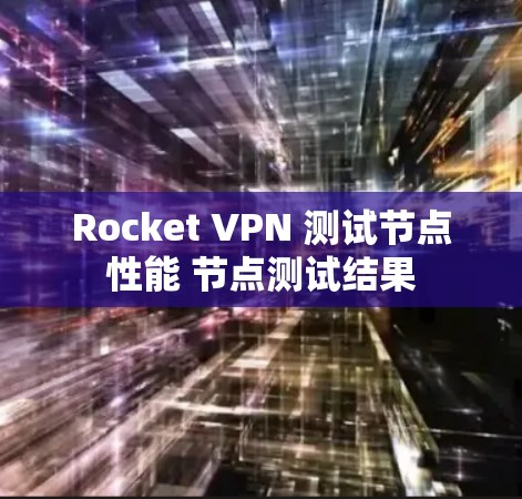 Rocket VPN 测试节点性能 节点测试结果 Rocket VPN 测试节点性能 节点测试结果