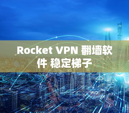 Rocket VPN 翻墙软件 稳定梯子