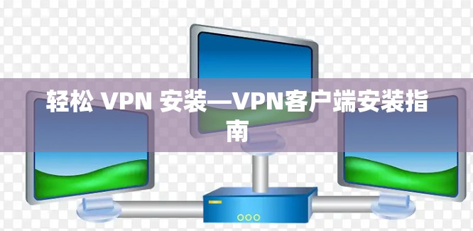 轻松 VPN 安装—VPN客户端安装指南 轻松 VPN 安装—VPN客户端安装指南