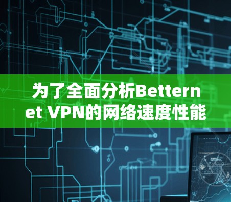 为了全面分析Betternet VPN的网络速度性能，我需要按照以下步骤进行