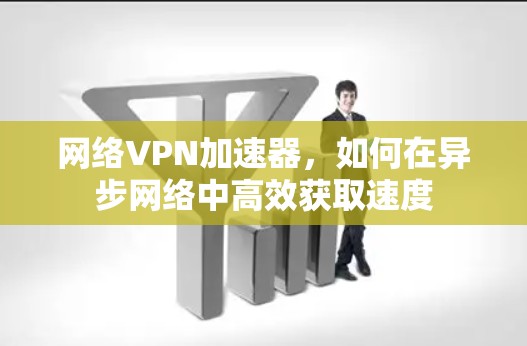 网络VPN加速器，如何在异步网络中高效获取速度
