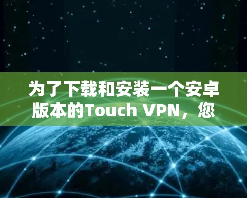 为了下载和安装一个安卓版本的Touch VPN，您可以按照以下步骤进行
